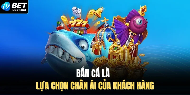 Bắn cá là lựa chọn chân ái của khách hàng